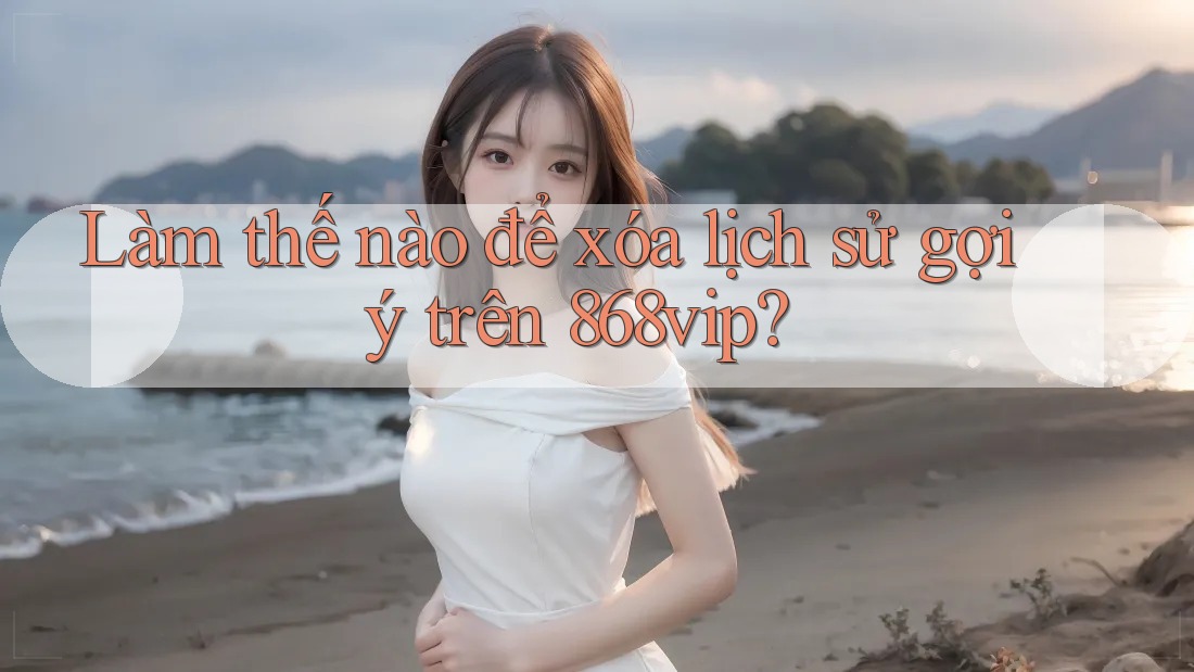 Làm thế nào để xóa lịch sử gợi ý trên 868vip?