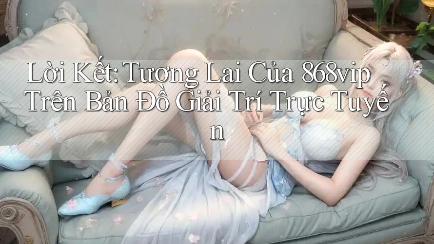 Lời Kết: Tương Lai Của 868vip Trên Bản Đồ Giải Trí Trực Tuyến