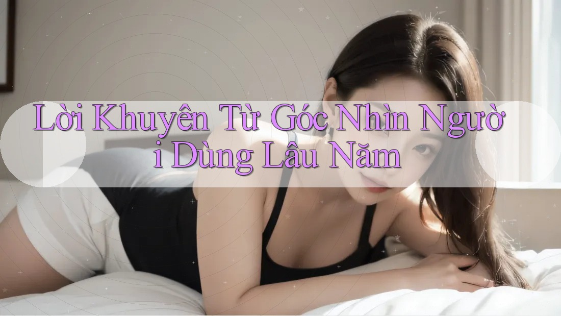 Lời Khuyên Từ Góc Nhìn Người Dùng Lâu Năm