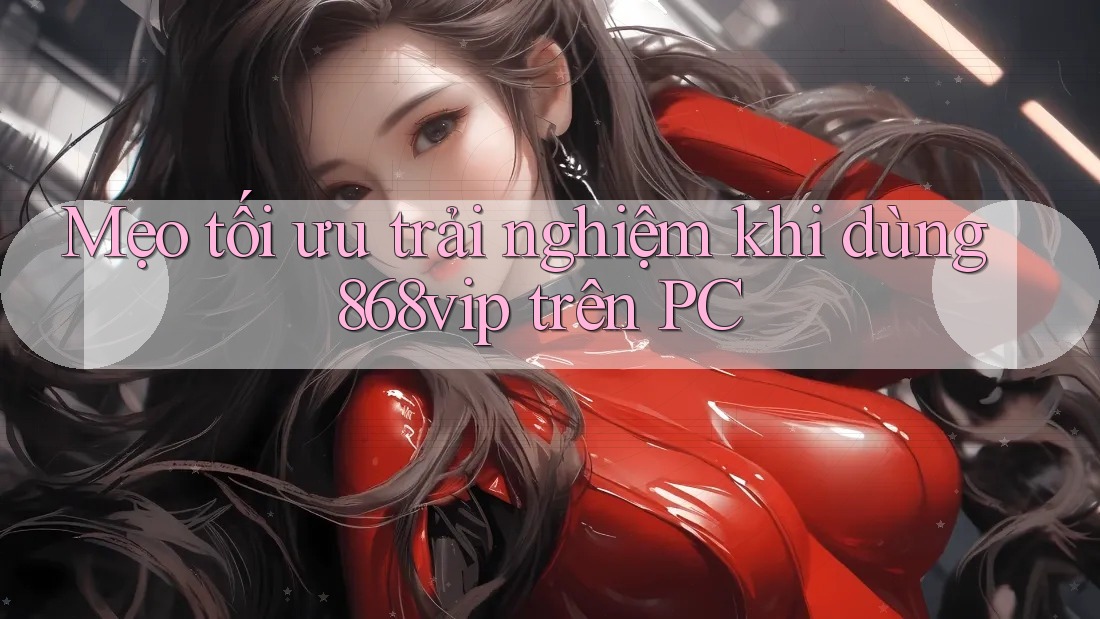 Mẹo tối ưu trải nghiệm khi dùng 868vip trên PC Mẹo tối ưu trải nghiệm khi dùng 868vip trên PC