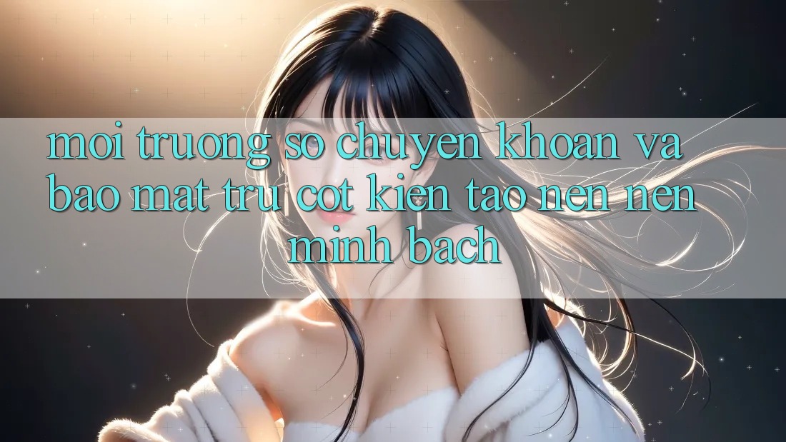 Môi trường số Chuyển khoản Và Bảo mật: Trụ Cột Kiến tạo nên Nên Minh bạch