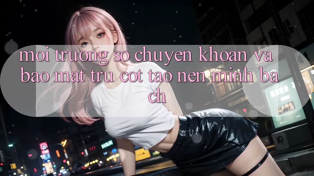 Môi trường số Chuyển khoản Và Bảo Mật: Trụ Cột Tạo Nên Minh bạch