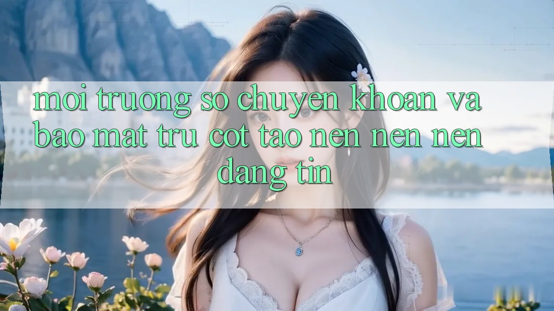 Môi trường số Chuyển khoản Và Bảo Mật: Trụ Cột Tạo nên nên Nên Đáng tin