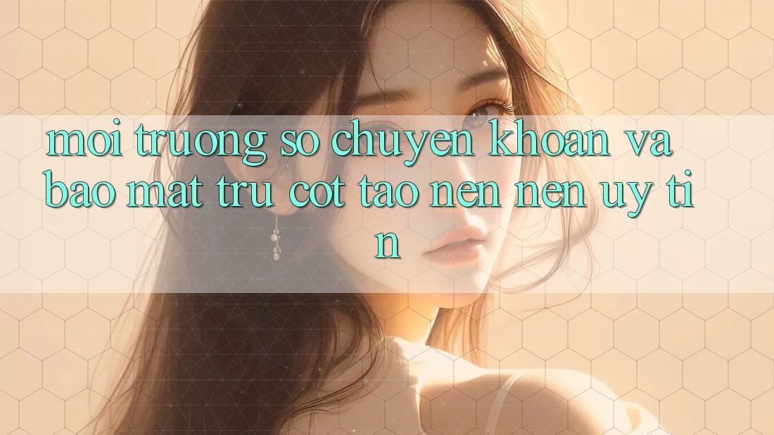 Môi trường số Chuyển khoản Và Bảo Mật: Trụ Cột Tạo nên Nên Uy Tín Môi trường số Chuyển khoản Và Bảo Mật: Trụ Cột Tạo nên Nên Uy Tín