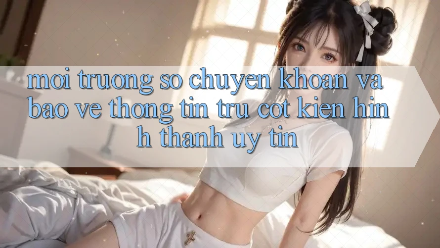 Môi trường số Chuyển khoản Và Bảo vệ thông tin: Trụ Cột Kiến hình thành Uy Tín