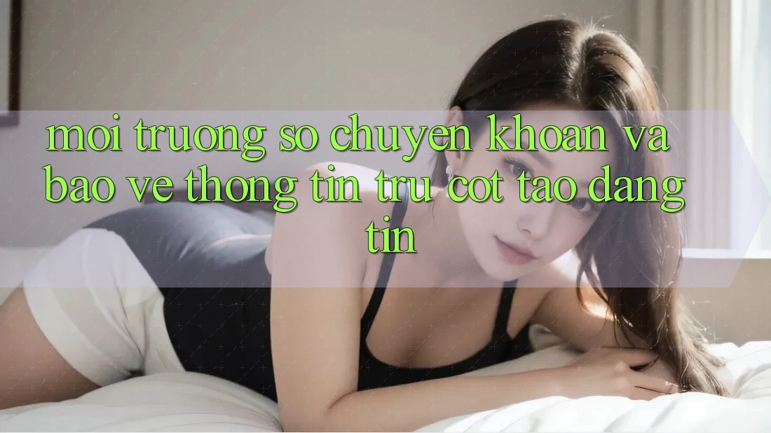 Môi trường số Chuyển khoản Và Bảo vệ thông tin: Trụ Cột Tạo Đáng tin