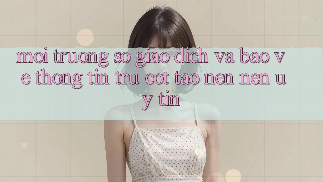 Môi trường số Giao dịch Và Bảo vệ thông tin: Trụ Cột Tạo nên Nên Uy Tín Môi trường số Giao dịch Và Bảo vệ thông tin: Trụ Cột Tạo nên Nên Uy Tín