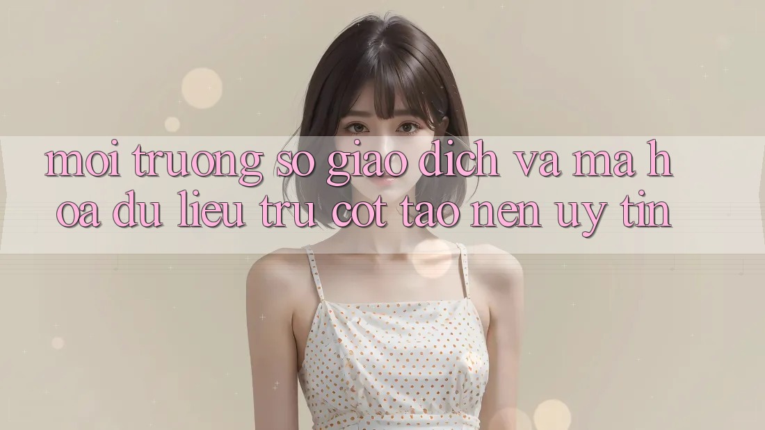 Môi trường số Giao Dịch Và Mã hóa dữ liệu: Trụ Cột Tạo Nên Uy Tín