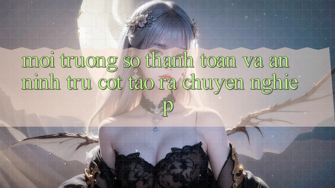 Môi trường số Thanh toán Và An ninh: Trụ Cột Tạo ra Chuyên nghiệp