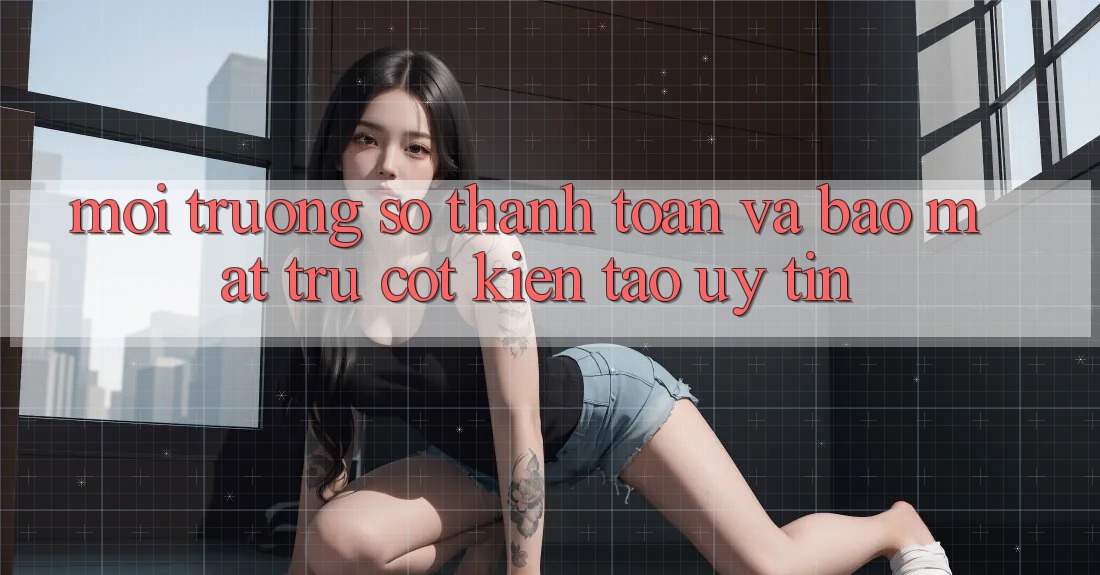 Môi trường số Thanh toán Và Bảo Mật: Trụ Cột Kiến tạo Uy Tín Môi trường số Thanh toán Và Bảo Mật: Trụ Cột Kiến tạo Uy Tín