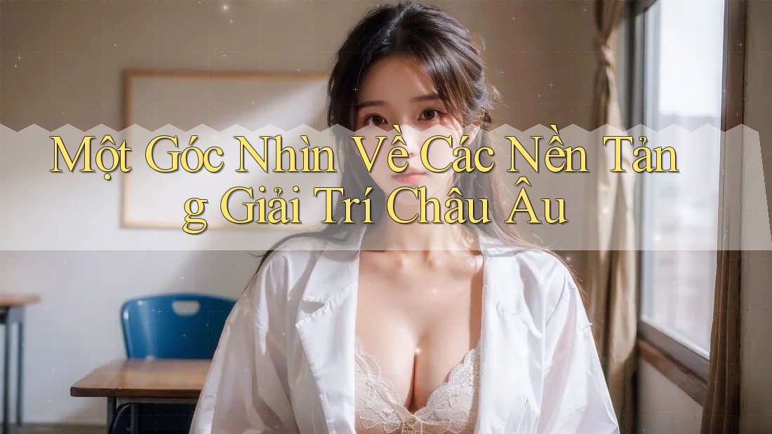 Một Góc Nhìn Về Các Nền Tảng Giải Trí Châu Âu