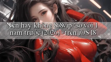 Nên hay không 868vip so với 1 năm trước (2026)   trên iOS 18