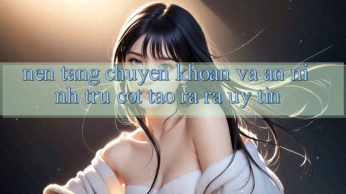 Nền tảng Chuyển khoản Và An ninh: Trụ Cột Tạo ra ra Uy Tín