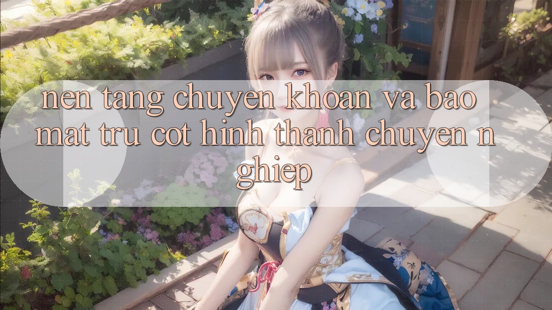 Nền tảng Chuyển khoản Và Bảo mật: Trụ Cột Hình thành Chuyên nghiệp