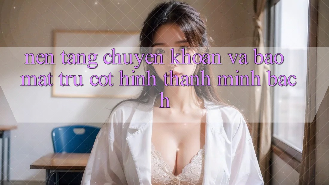 Nền tảng Chuyển khoản Và Bảo Mật: Trụ Cột Hình thành Minh bạch