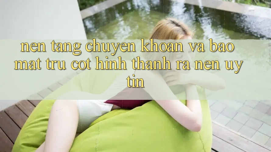 Nền tảng Chuyển khoản Và Bảo Mật: Trụ Cột Hình thành ra Nên Uy Tín