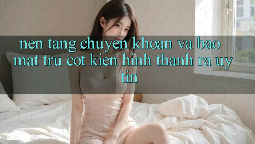Nền tảng Chuyển khoản Và Bảo Mật: Trụ Cột Kiến hình thành ra Uy Tín