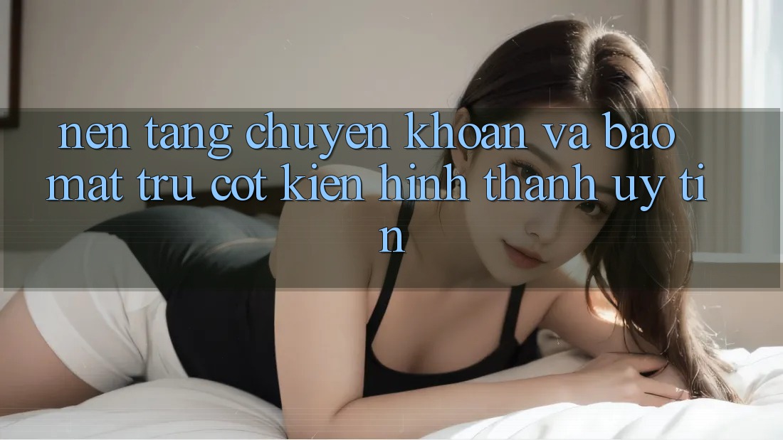 Nền tảng Chuyển khoản Và Bảo Mật: Trụ Cột Kiến hình thành Uy Tín Nền tảng Chuyển khoản Và Bảo Mật: Trụ Cột Kiến hình thành Uy Tín