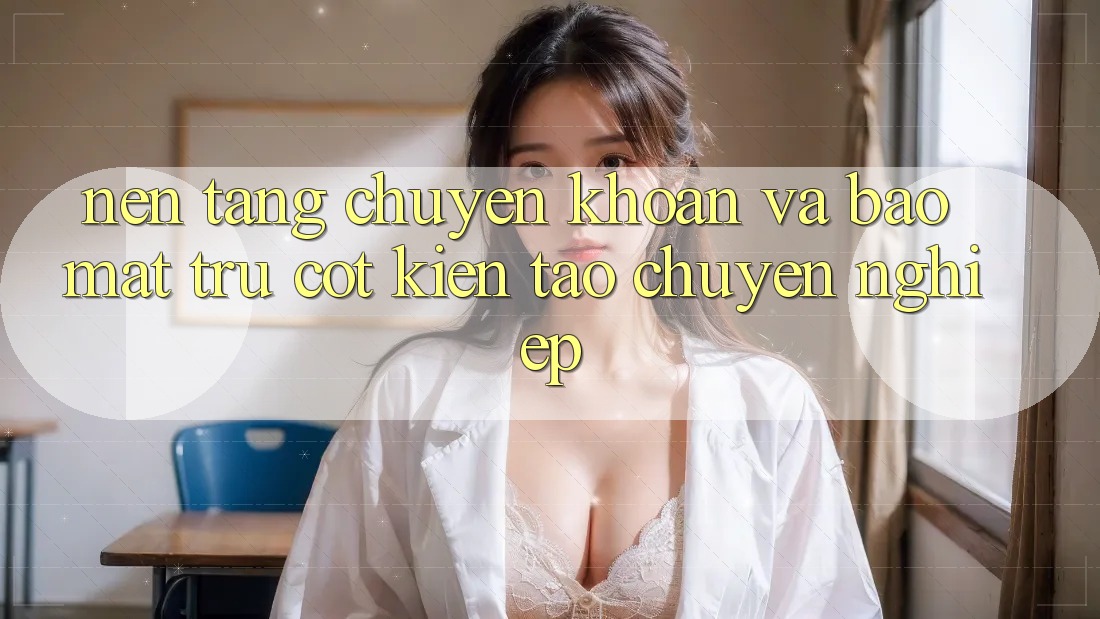 Nền tảng Chuyển khoản Và Bảo Mật: Trụ Cột Kiến tạo Chuyên nghiệp Nền tảng Chuyển khoản Và Bảo Mật: Trụ Cột Kiến tạo Chuyên nghiệp