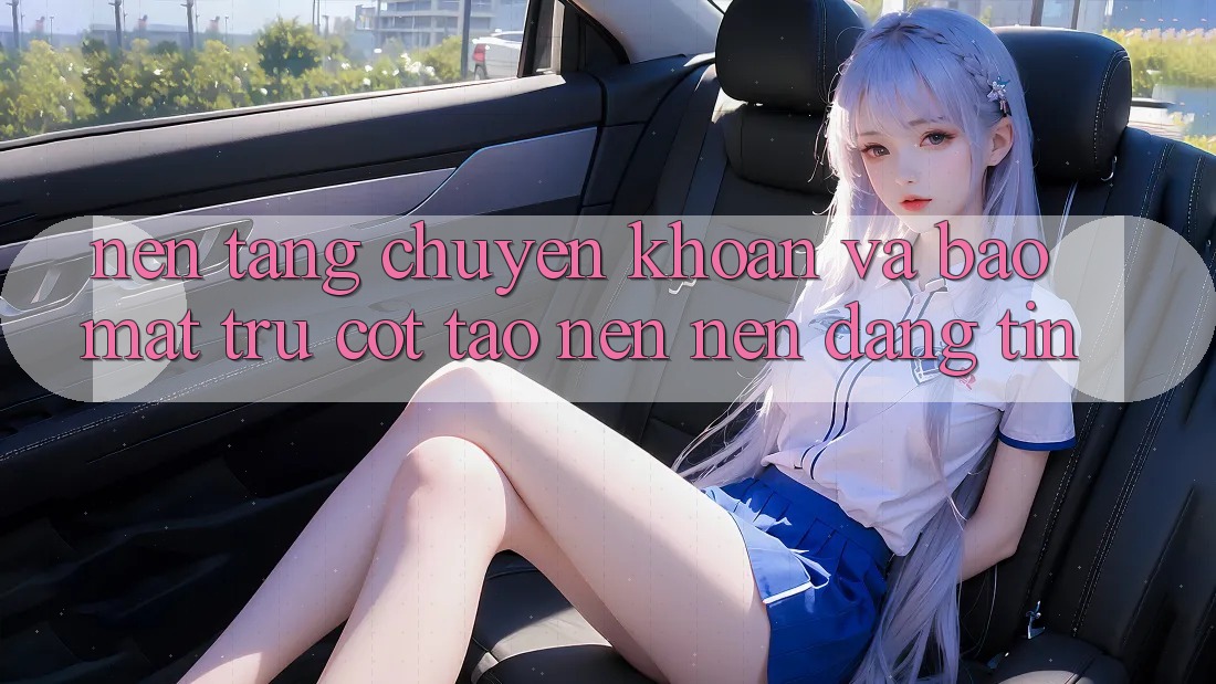 Nền tảng Chuyển khoản Và Bảo Mật: Trụ Cột Tạo nên Nên Đáng tin