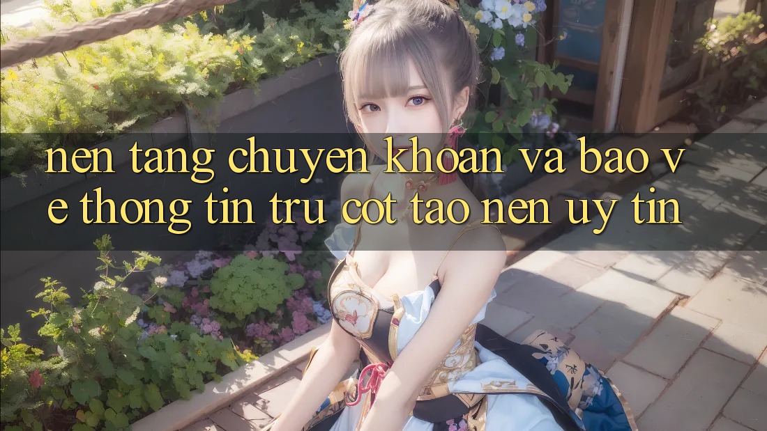 Nền tảng Chuyển khoản Và Bảo vệ thông tin: Trụ Cột Tạo Nên Uy Tín
