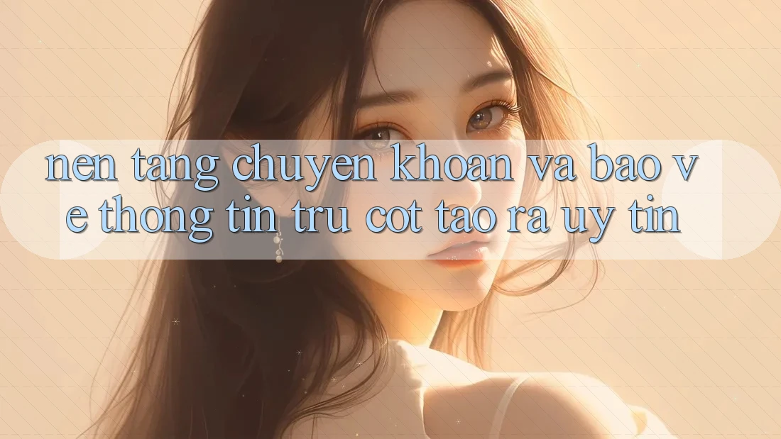Nền tảng Chuyển khoản Và Bảo vệ thông tin: Trụ Cột Tạo ra Uy Tín