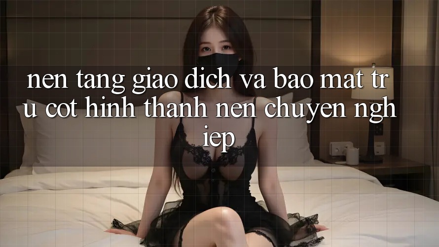 Nền tảng Giao Dịch Và Bảo Mật: Trụ Cột Hình thành Nên Chuyên nghiệp