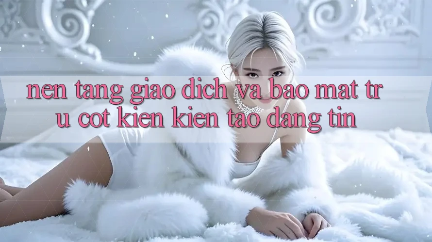 Nền tảng Giao Dịch Và Bảo Mật: Trụ Cột Kiến kiến tạo Đáng tin