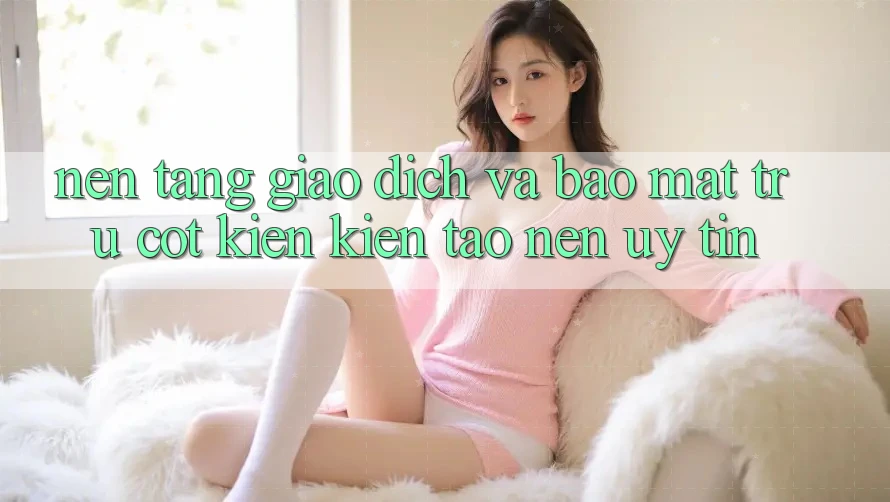 Nền tảng Giao Dịch Và Bảo Mật: Trụ Cột Kiến kiến tạo Nên Uy Tín