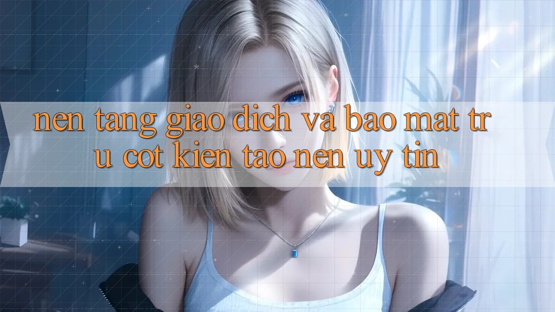 Nền tảng Giao Dịch Và Bảo Mật: Trụ Cột Kiến tạo Nên Uy Tín