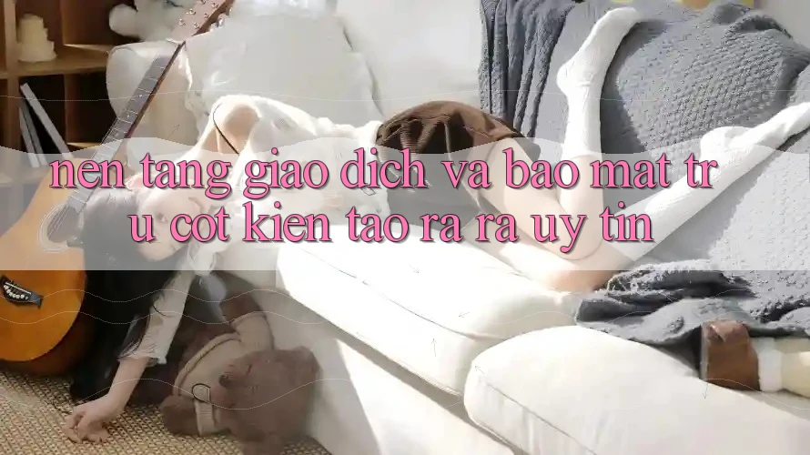 Nền tảng Giao Dịch Và Bảo Mật: Trụ Cột Kiến tạo ra ra Uy Tín Nền tảng Giao Dịch Và Bảo Mật: Trụ Cột Kiến tạo ra ra Uy Tín