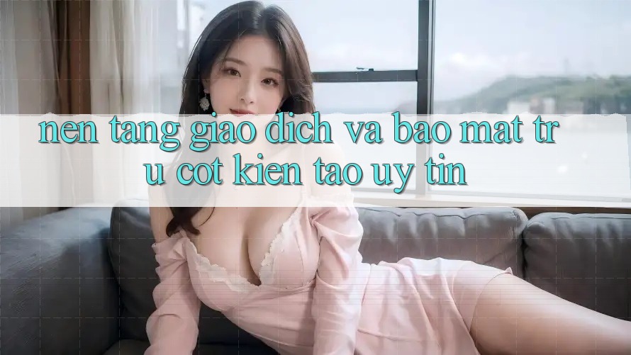 Nền tảng Giao Dịch Và Bảo Mật: Trụ Cột Kiến tạo Uy Tín
