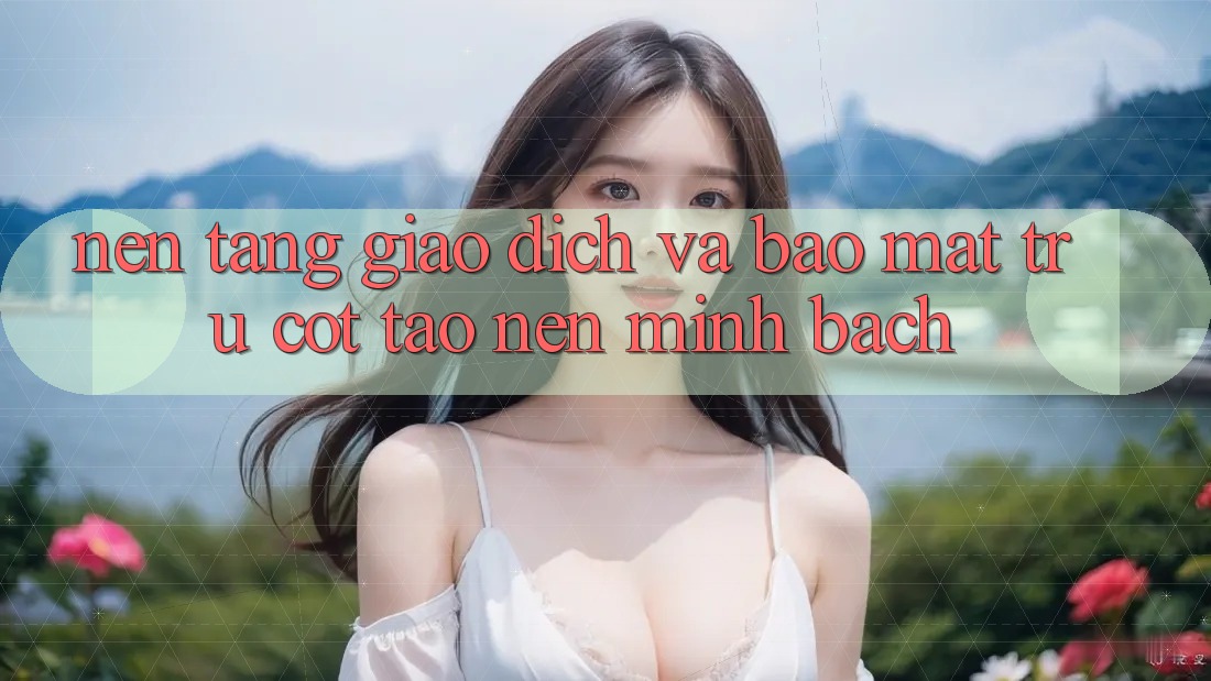 Nền tảng Giao Dịch Và Bảo Mật: Trụ Cột Tạo Nên Minh bạch