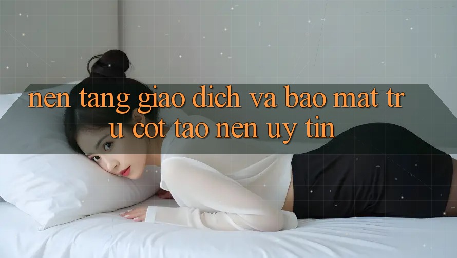 Nền tảng Giao Dịch Và Bảo Mật: Trụ Cột Tạo Nên Uy Tín Nền tảng Giao Dịch Và Bảo Mật: Trụ Cột Tạo Nên Uy Tín