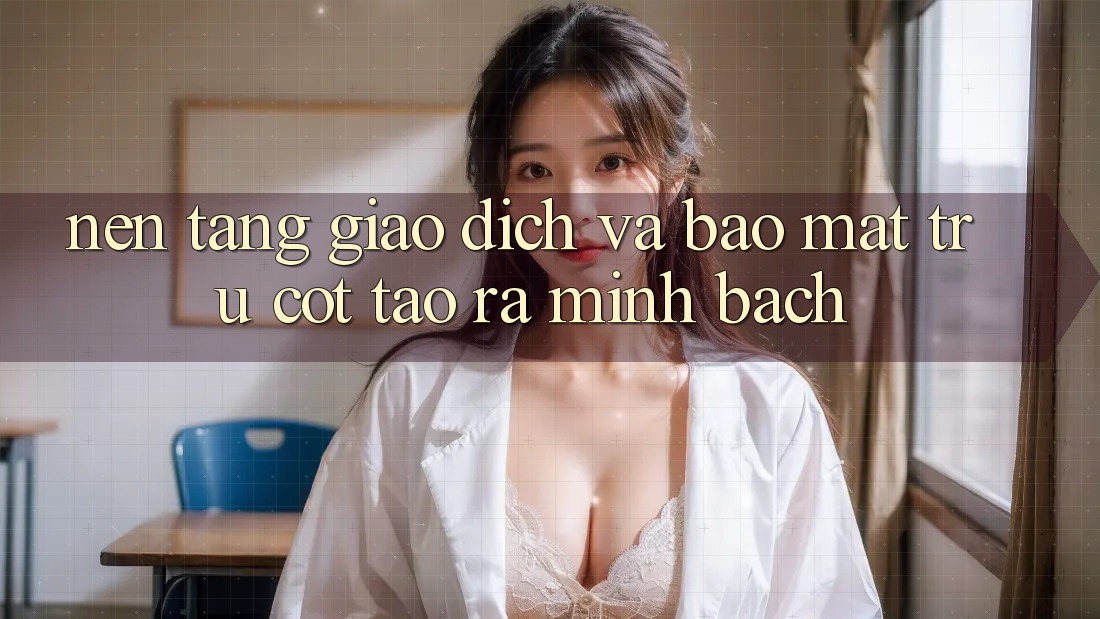 Nền tảng Giao Dịch Và Bảo Mật: Trụ Cột Tạo ra Minh bạch