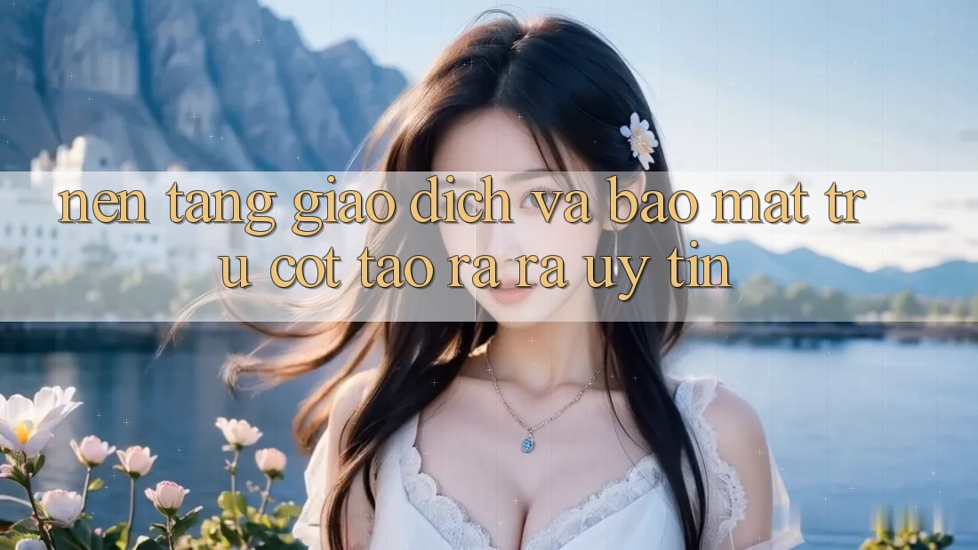 Nền tảng Giao Dịch Và Bảo Mật: Trụ Cột Tạo ra ra Uy Tín
