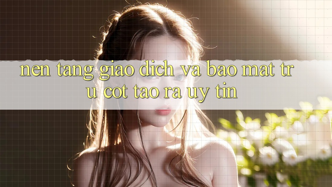 Nền tảng Giao Dịch Và Bảo Mật: Trụ Cột Tạo ra Uy Tín