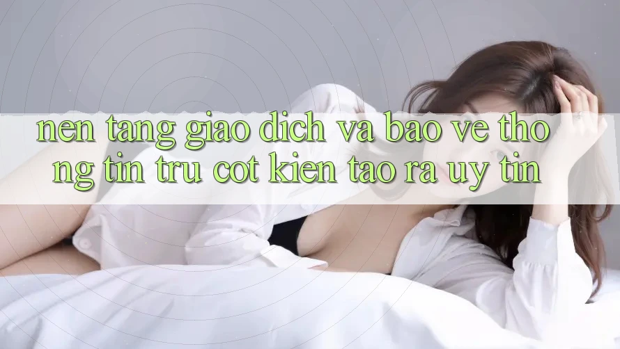 Nền tảng Giao Dịch Và Bảo vệ thông tin: Trụ Cột Kiến tạo ra Uy Tín Nền tảng Giao Dịch Và Bảo vệ thông tin: Trụ Cột Kiến tạo ra Uy Tín