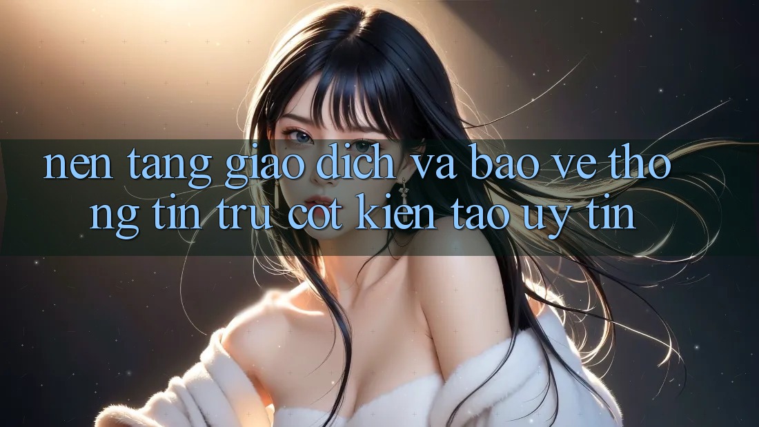 Nền tảng Giao Dịch Và Bảo vệ thông tin: Trụ Cột Kiến tạo Uy Tín Nền tảng Giao Dịch Và Bảo vệ thông tin: Trụ Cột Kiến tạo Uy Tín