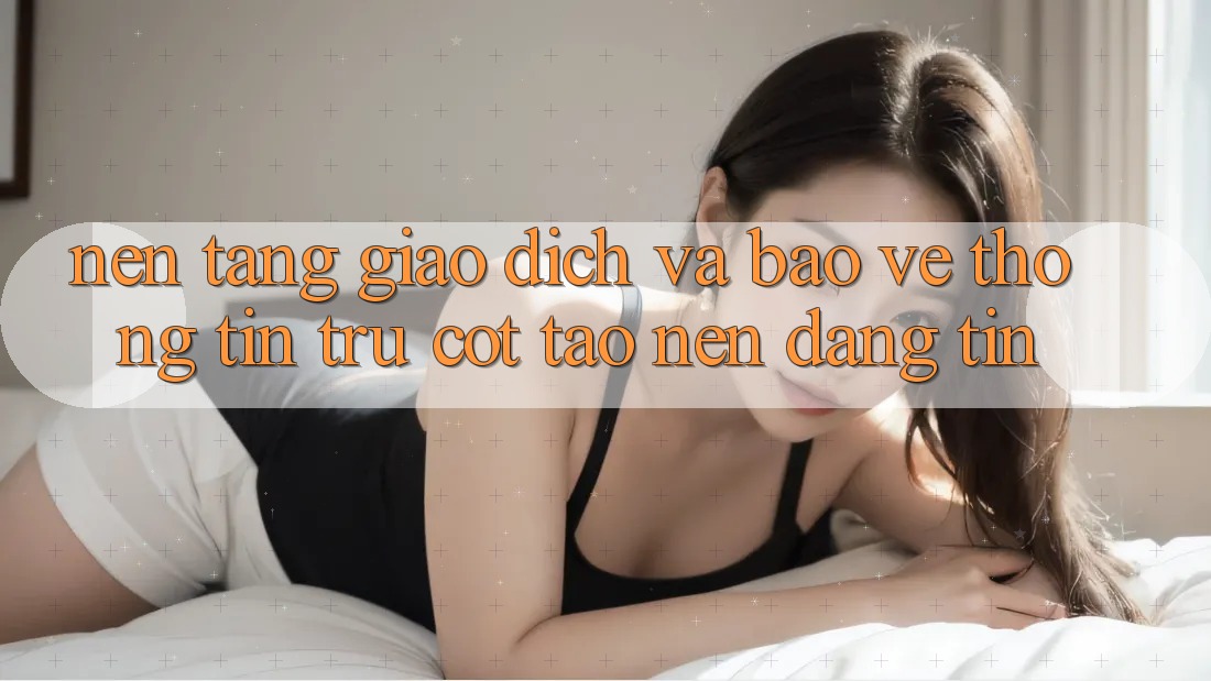 Nền tảng Giao Dịch Và Bảo vệ thông tin: Trụ Cột Tạo Nên Đáng tin Nền tảng Giao Dịch Và Bảo vệ thông tin: Trụ Cột Tạo Nên Đáng tin