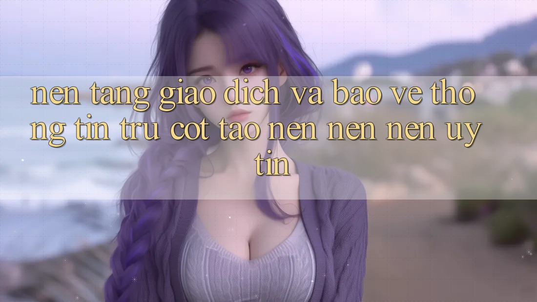 Nền tảng Giao Dịch Và Bảo vệ thông tin: Trụ Cột Tạo nên nên Nên Uy Tín