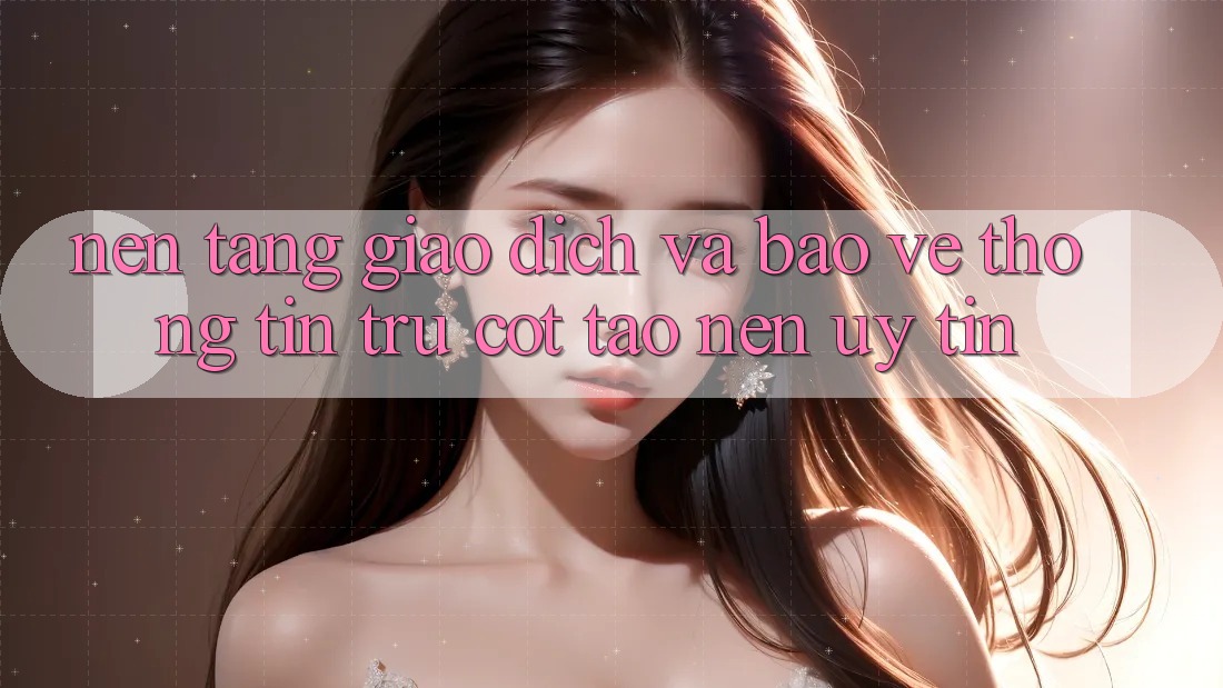 Nền tảng Giao Dịch Và Bảo vệ thông tin: Trụ Cột Tạo Nên Uy Tín