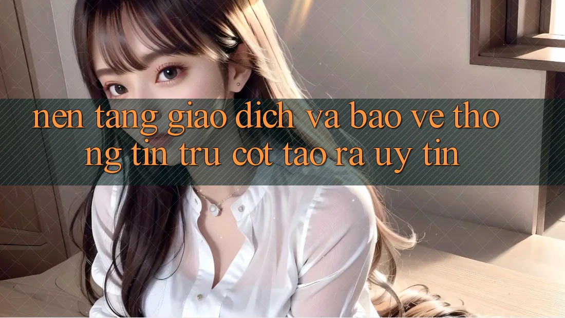 Nền tảng Giao Dịch Và Bảo vệ thông tin: Trụ Cột Tạo ra Uy Tín Nền tảng Giao Dịch Và Bảo vệ thông tin: Trụ Cột Tạo ra Uy Tín