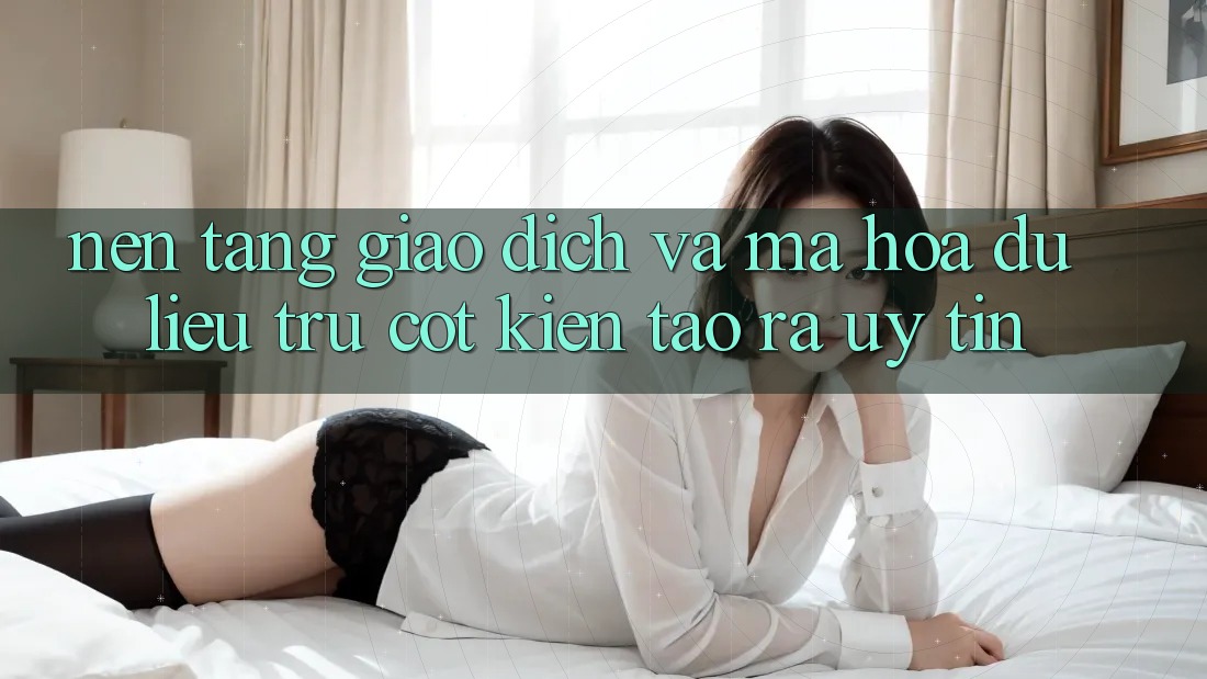 Nền tảng Giao Dịch Và Mã hóa dữ liệu: Trụ Cột Kiến tạo ra Uy Tín