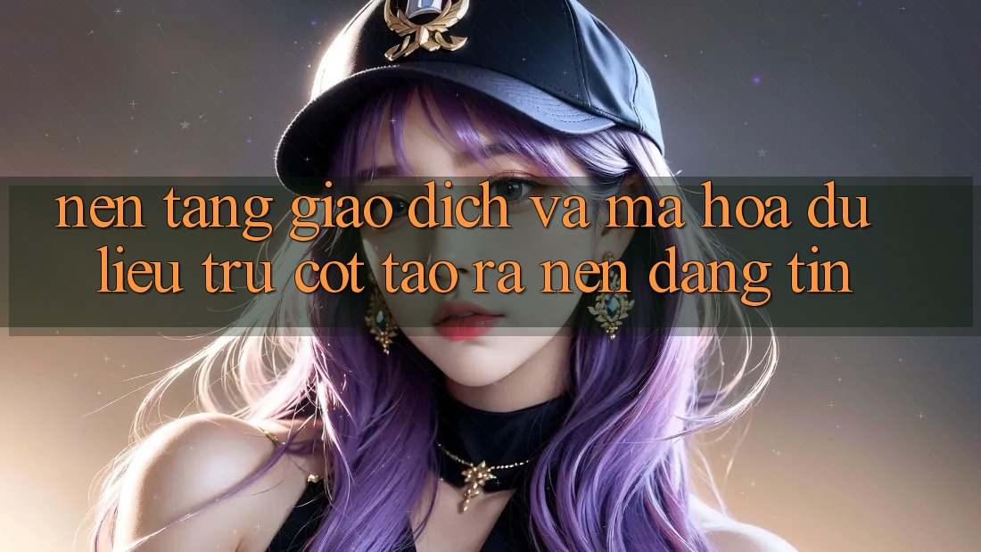Nền tảng Giao Dịch Và Mã hóa dữ liệu: Trụ Cột Tạo ra Nên Đáng tin