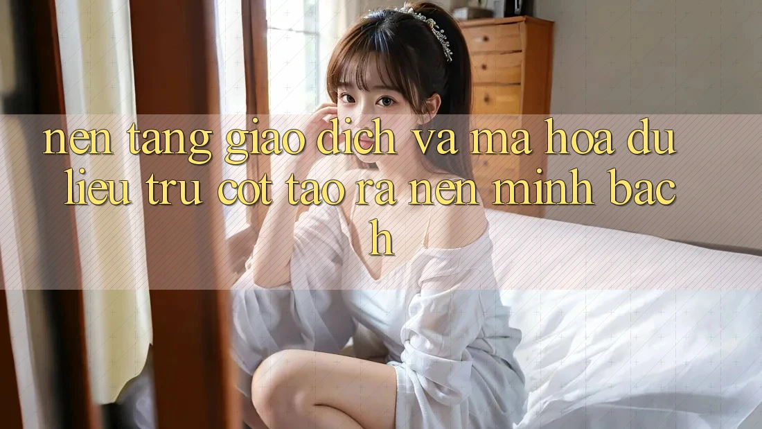 Nền tảng Giao Dịch Và Mã hóa dữ liệu: Trụ Cột Tạo ra Nên Minh bạch