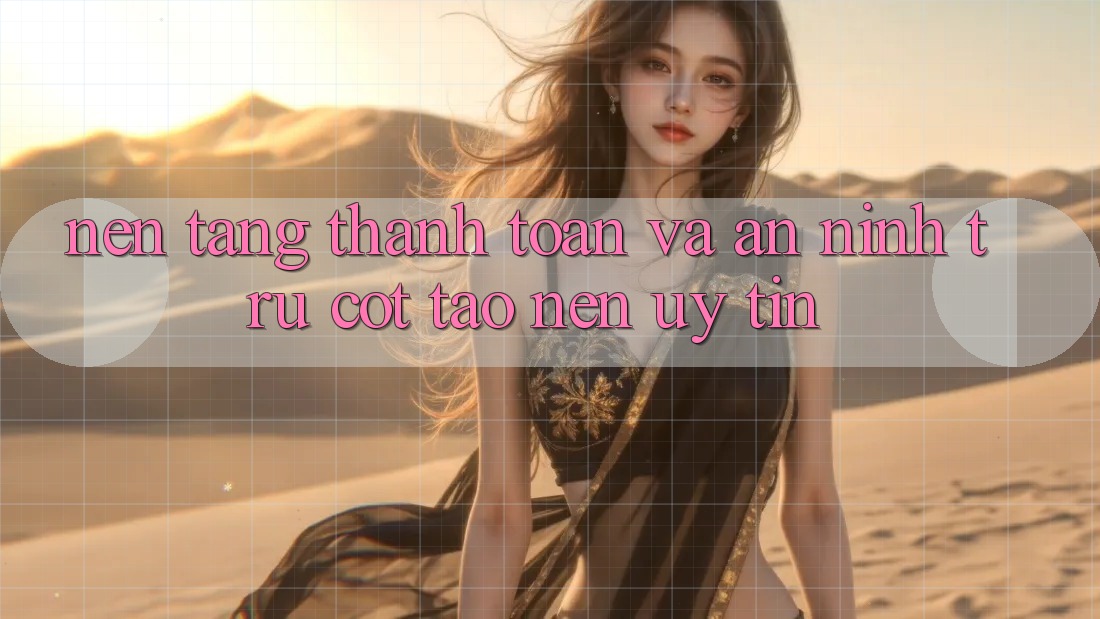Nền tảng Thanh toán Và An ninh: Trụ Cột Tạo Nên Uy Tín