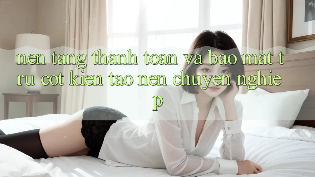 Nền tảng Thanh toán Và Bảo Mật: Trụ Cột Kiến tạo nên Chuyên nghiệp