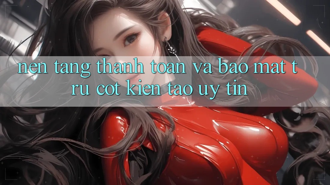 Nền tảng Thanh toán Và Bảo Mật: Trụ Cột Kiến tạo Uy Tín