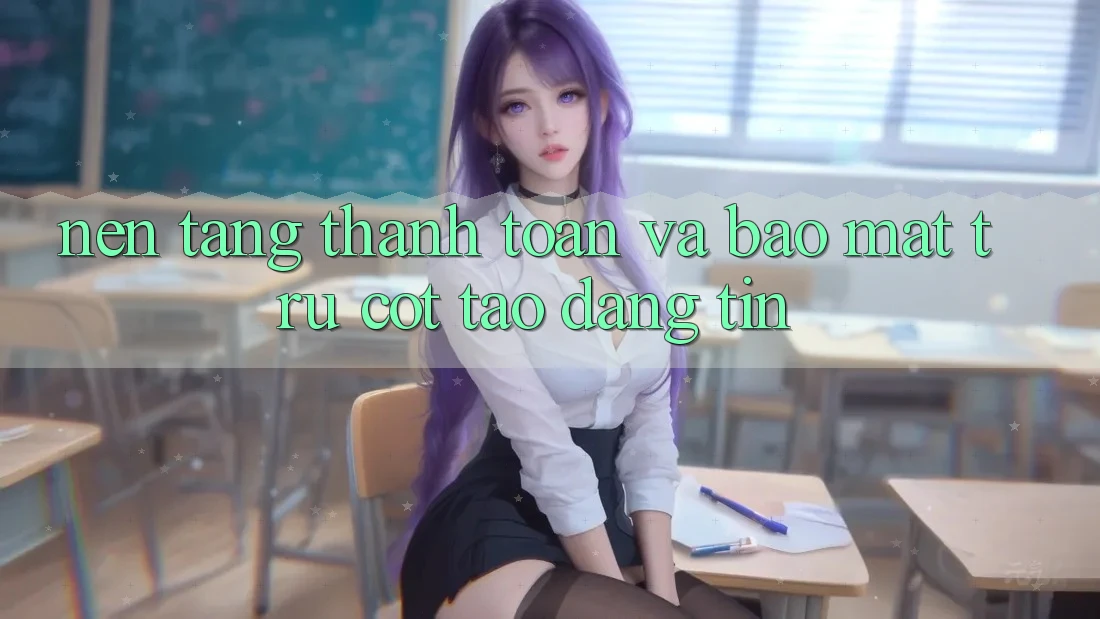 Nền tảng Thanh toán Và Bảo Mật: Trụ Cột Tạo Đáng tin